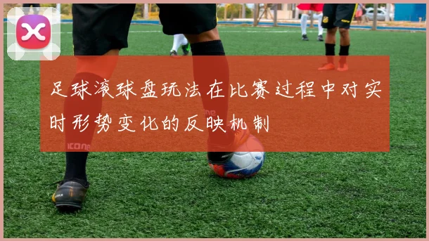 足球滚球盘玩法在比赛过程中对实时形势变化的反映机制