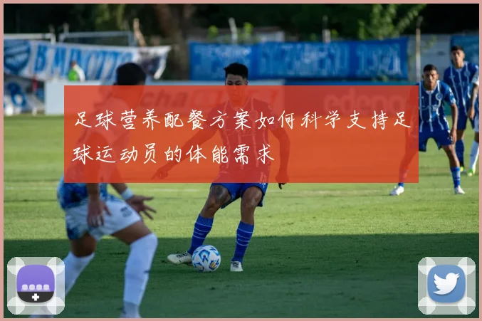 足球营养配餐方案如何科学支持足球运动员的体能需求