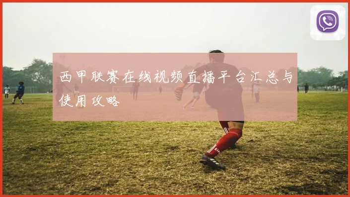 西甲联赛在线视频直播平台汇总与使用攻略