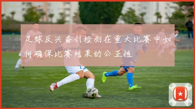 足球反兴奋剂检测在重大比赛中如何确保比赛结果的公正性