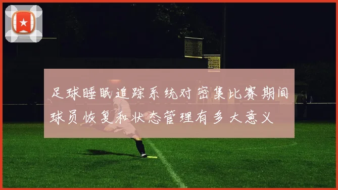 足球睡眠追踪系统对密集比赛期间球员恢复和状态管理有多大意义