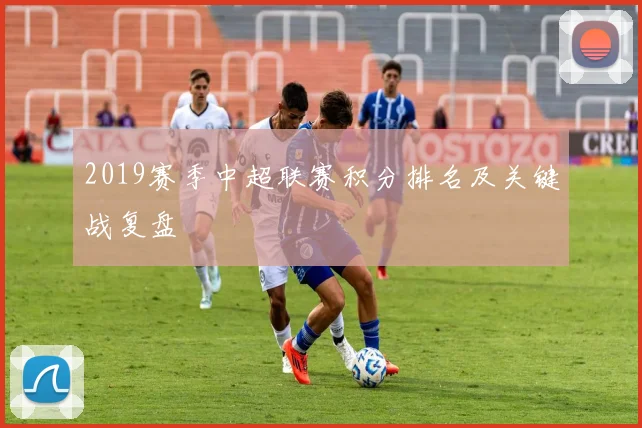 2019赛季中超联赛积分排名及关键战复盘