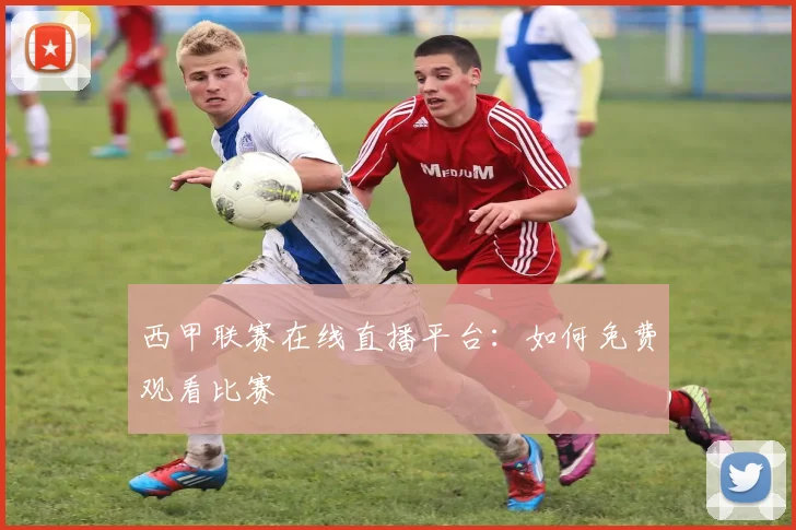 西甲联赛在线直播平台：如何免费观看比赛