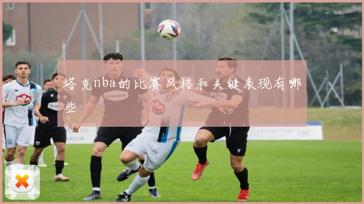 塔克nba的比赛风格和关键表现有哪些