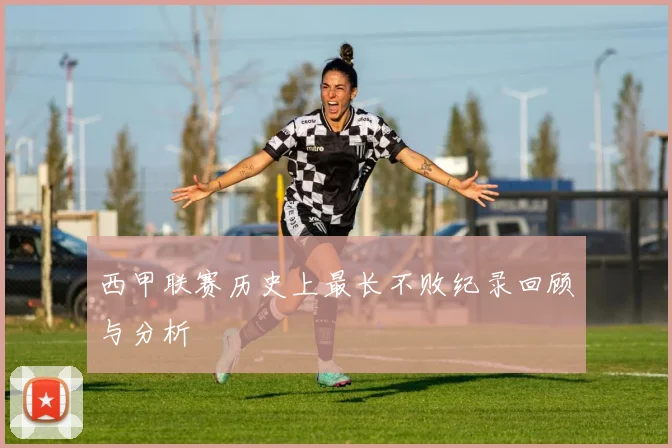 西甲联赛历史上最长不败纪录回顾与分析