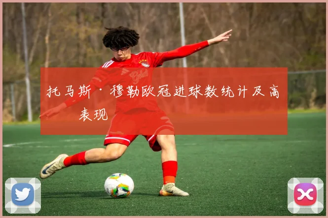 托马斯·穆勒欧冠进球数统计及高光表现