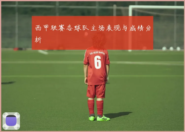 西甲联赛各球队主场表现与成绩分析